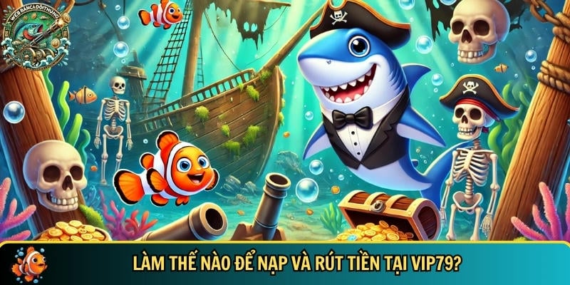 Cổng Game Vip79 – Nhà Cái Bắn Cá Đổi Thưởng Chất Lượng 5 Hướng dẫn chi tiết cách nạp và rút tiền tại VIP79