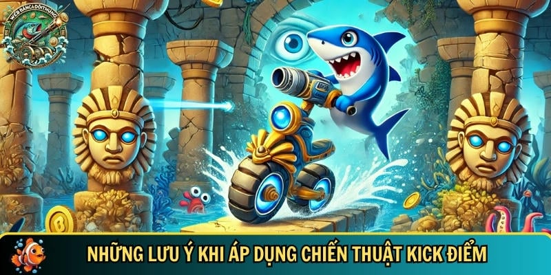 Chiến Thuật Kick Điểm – Bí Quyết Săn Cá Đổi Thưởng Hiệu Quả 4 Tổng hợp các lưu ý bạn cần biết khi áp dụng chiến thuật kick điểm