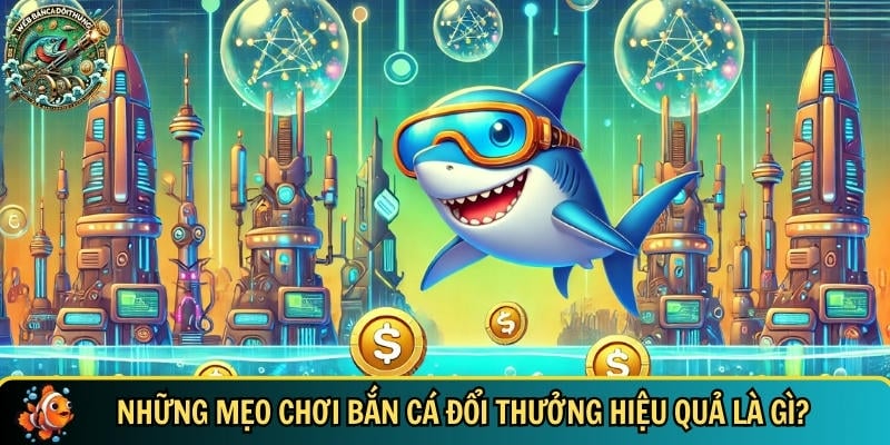 Mẹo Chơi Bắn Cá Đổi Thưởng – Bí Quyết Săn Cá Hiệu Quả 2 Tổng hợp các mẹo chơi bắn cá đổi thưởng hiệu quả