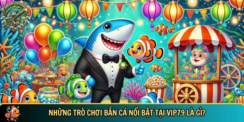 Cổng Game Vip79 – Nhà Cái Bắn Cá Đổi Thưởng Chất Lượng 4 Khám phá những trò chơi bắn cá nổi bật có tại cổng game VIP79