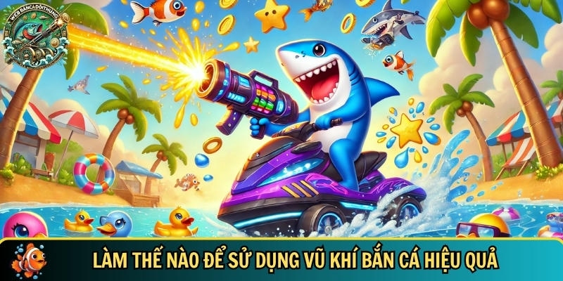Khám Phá Các Loại Vũ Khí Bắn Cá Hiệu Quả Nhất Hiện Nay 3 Hướng dẫn chi tiết cách sử dụng vũ khi bắn cá hiệu quả